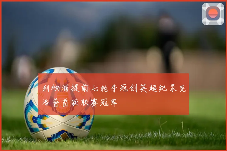 利物浦提前七轮夺冠创英超纪录克洛普首获联赛冠军