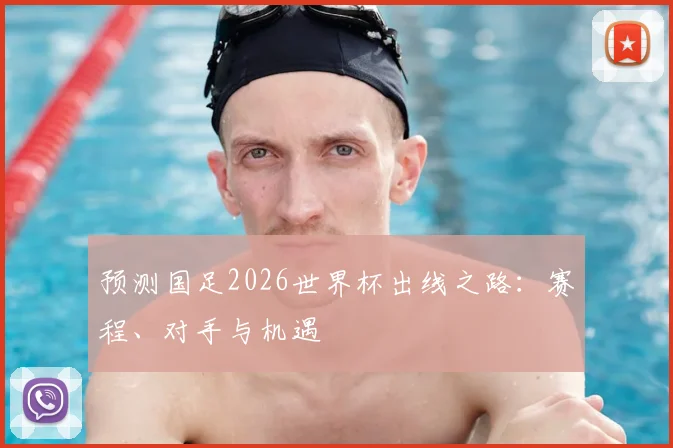 预测国足2026世界杯出线之路：赛程、对手与机遇