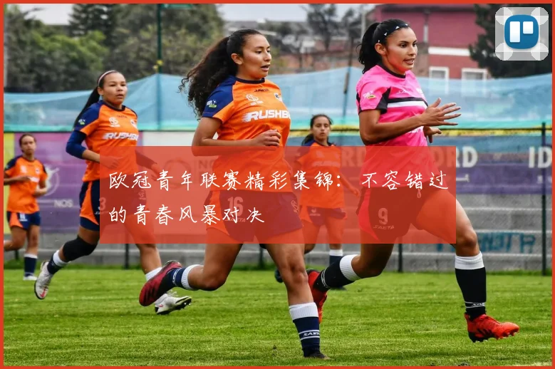 欧冠青年联赛精彩集锦：不容错过的青春风暴对决