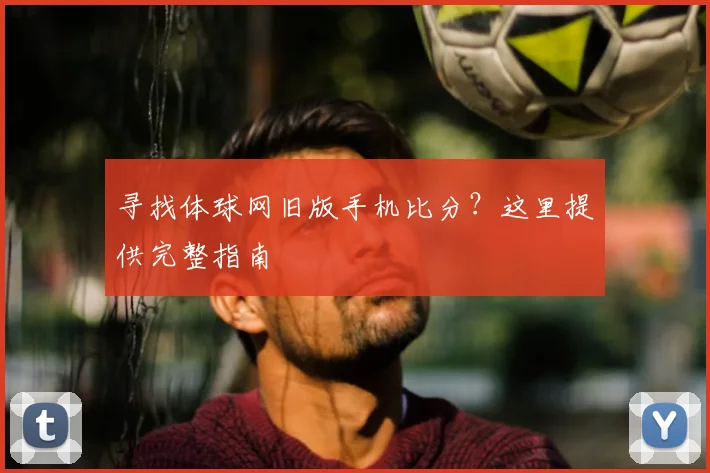 寻找体球网旧版手机比分?这里提供完整指南