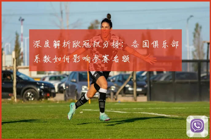 深度解析欧冠积分榜：各国俱乐部系数如何影响参赛名额