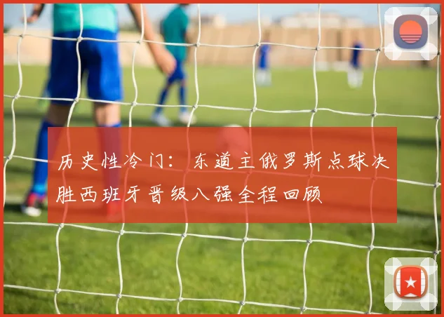 历史性冷门：东道主俄罗斯点球决胜西班牙晋级八强全程回顾