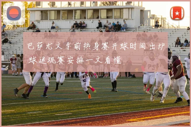 巴萨尤文季前热身赛开球时间出炉 球迷观赛安排一文看懂