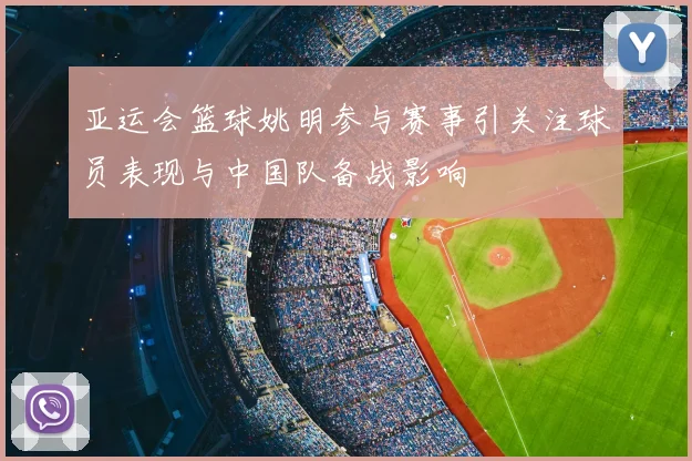 亚运会篮球姚明参与赛事引关注球员表现与中国队备战影响