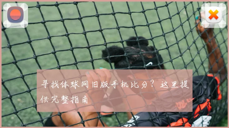 寻找体球网旧版手机比分?这里提供完整指南