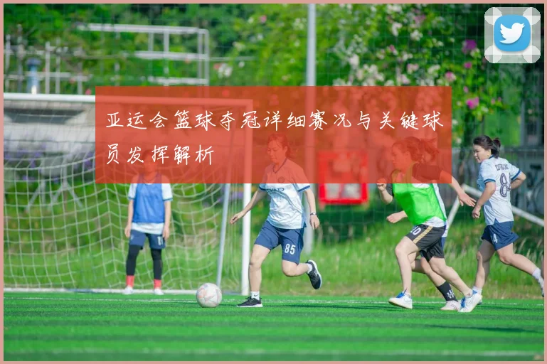 亚运会篮球夺冠详细赛况与关键球员发挥解析