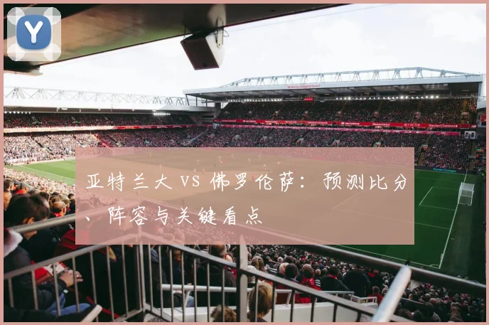 亚特兰大 vs 佛罗伦萨:预测比分、阵容与关键看点