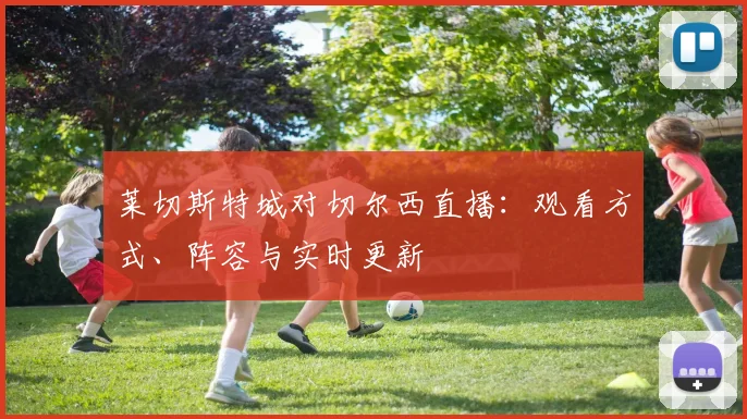 莱切斯特城对切尔西直播：观看方式、阵容与实时更新