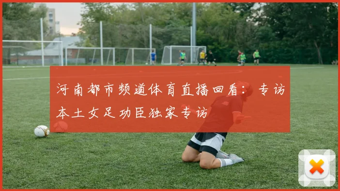 河南都市频道体育直播回看：专访本土女足功臣独家专访