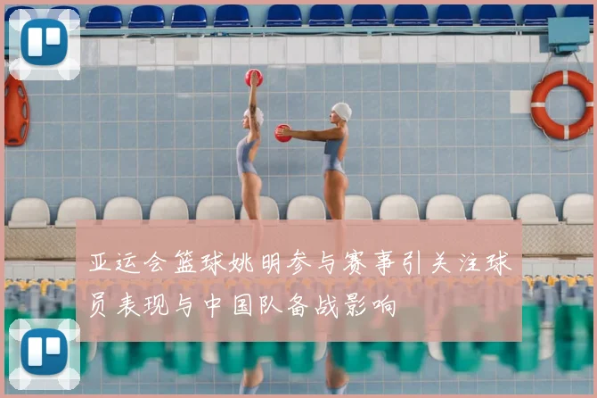 亚运会篮球姚明参与赛事引关注球员表现与中国队备战影响