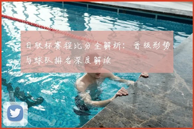 日联杯赛程比分全解析：晋级形势与球队排名深度解读