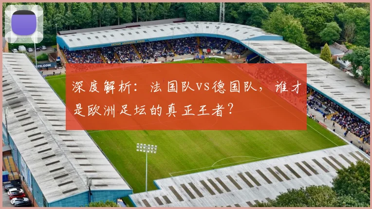 深度解析：法国队vs德国队，谁才是欧洲足坛的真正王者？