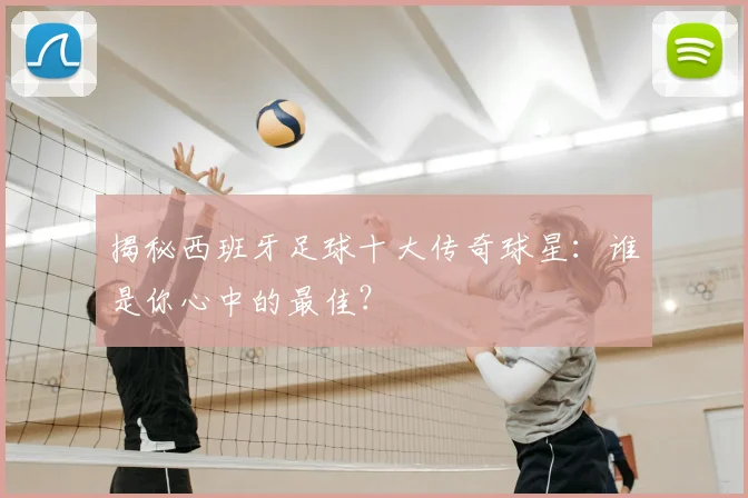 揭秘西班牙足球十大传奇球星:谁是你心中的最佳?