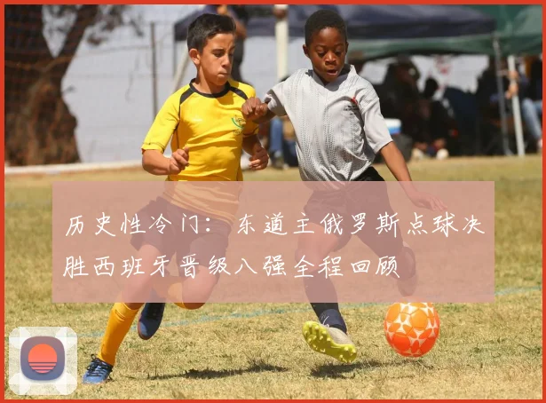 历史性冷门：东道主俄罗斯点球决胜西班牙晋级八强全程回顾