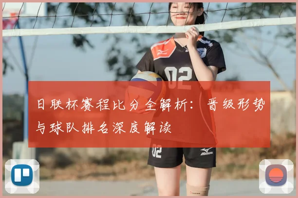 日联杯赛程比分全解析：晋级形势与球队排名深度解读
