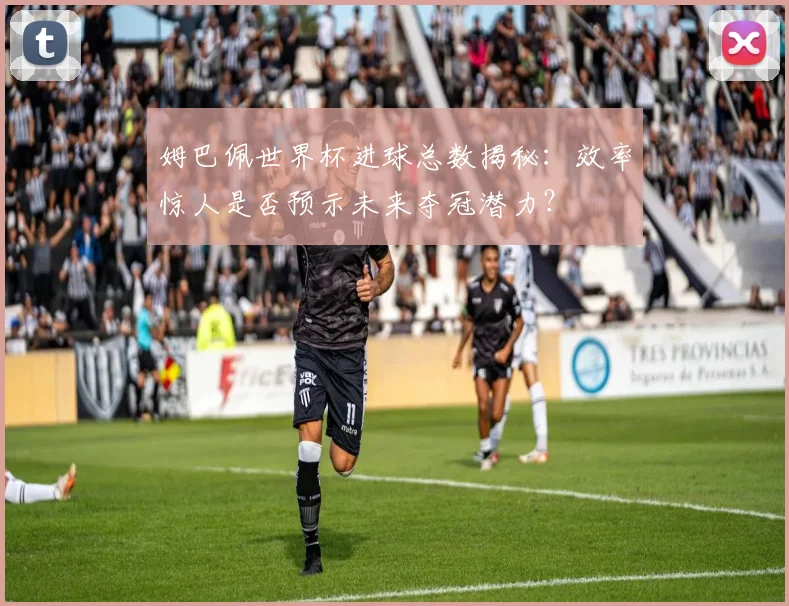 姆巴佩世界杯进球总数揭秘：效率惊人是否预示未来夺冠潜力？