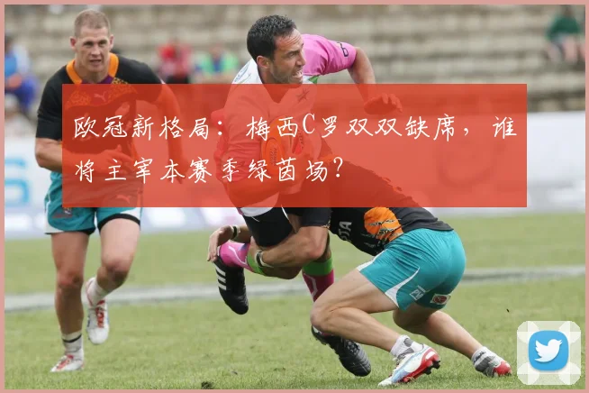 欧冠新格局：梅西C罗双双缺席，谁将主宰本赛季绿茵场？