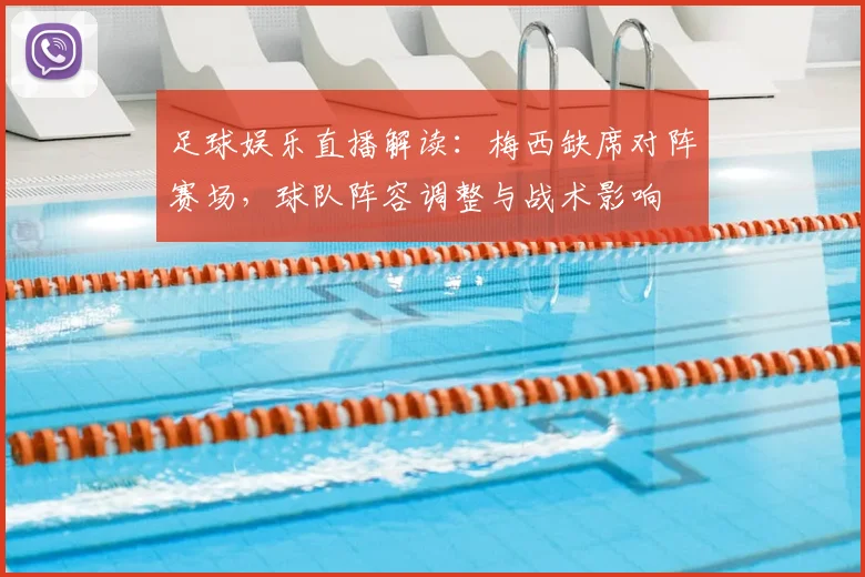 足球娱乐直播解读：梅西缺席对阵赛场，球队阵容调整与战术影响