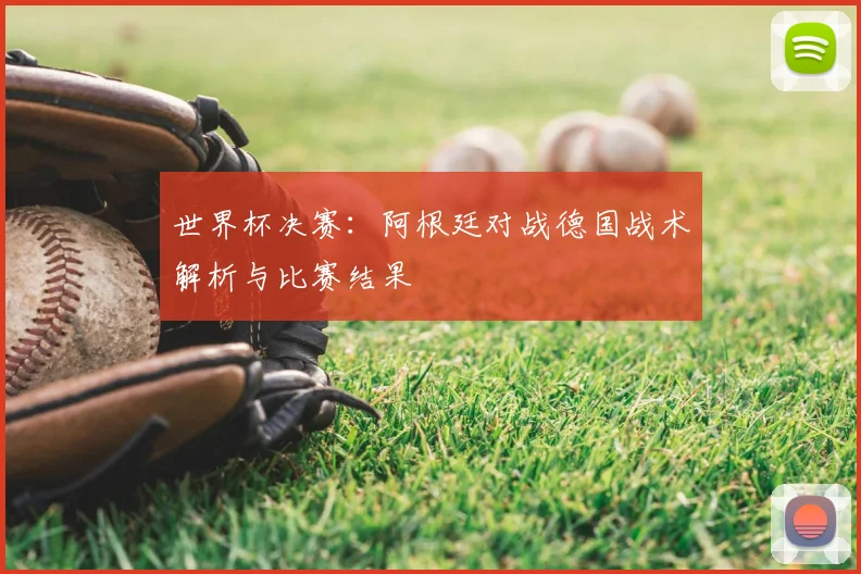 世界杯决赛：阿根廷对战德国战术解析与比赛结果