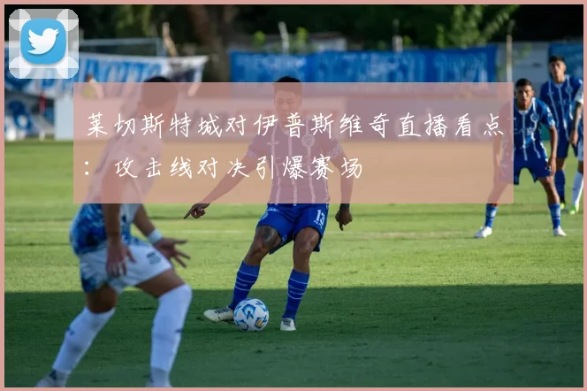 莱切斯特城对伊普斯维奇直播看点：攻击线对决引爆赛场
