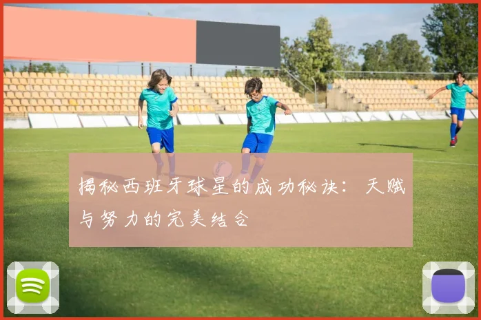 揭秘西班牙球星的成功秘诀:天赋与努力的完美结合