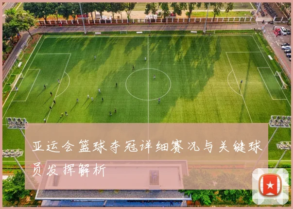 亚运会篮球夺冠详细赛况与关键球员发挥解析