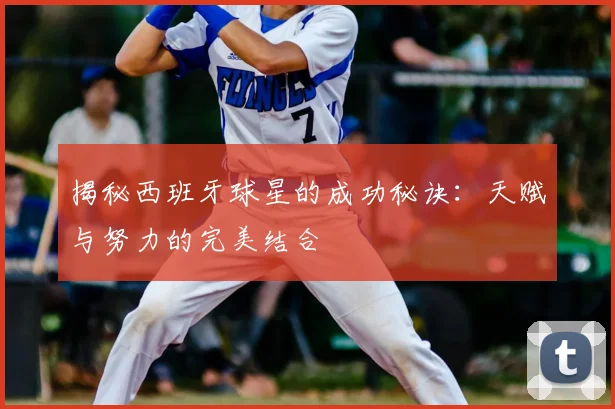 揭秘西班牙球星的成功秘诀:天赋与努力的完美结合