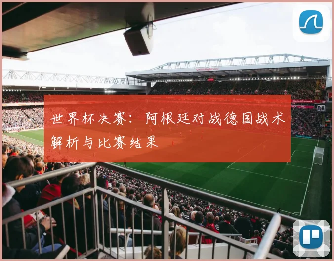 世界杯决赛：阿根廷对战德国战术解析与比赛结果