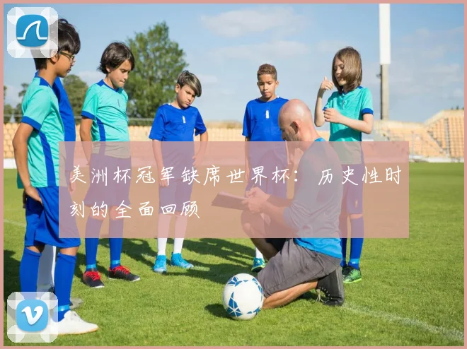 美洲杯冠军缺席世界杯：历史性时刻的全面回顾