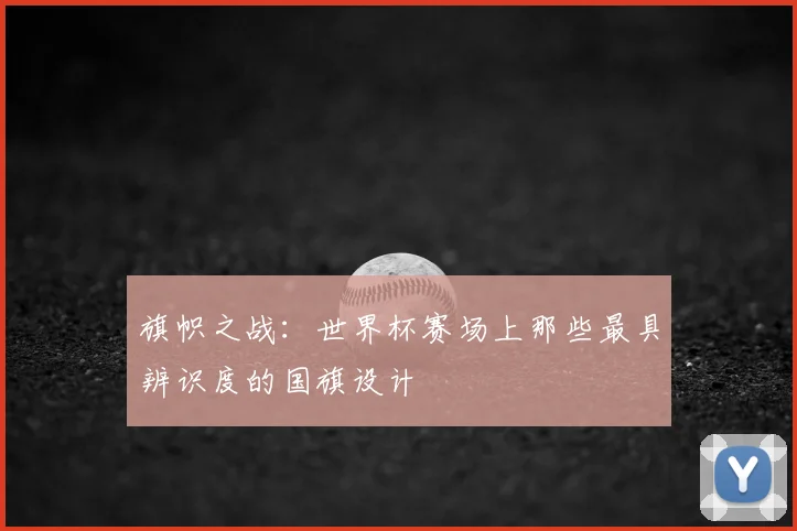 旗帜之战：世界杯赛场上那些最具辨识度的国旗设计