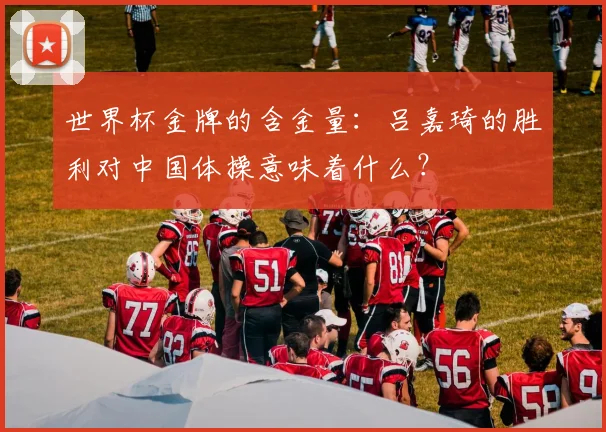 世界杯金牌的含金量：吕嘉琦的胜利对中国体操意味着什么？