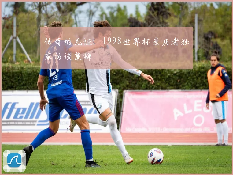 传奇的见证:1998世界杯亲历者独家访谈集锦