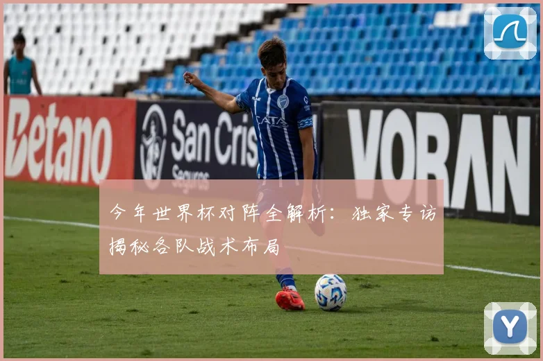 今年世界杯对阵全解析:独家专访揭秘各队战术布局