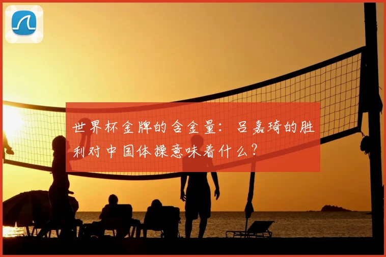 世界杯金牌的含金量：吕嘉琦的胜利对中国体操意味着什么？