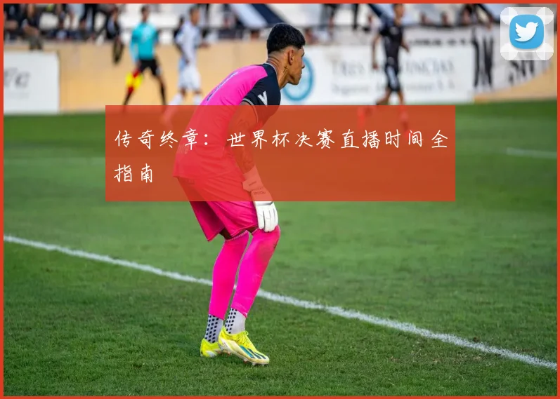 传奇终章：世界杯决赛直播时间全指南