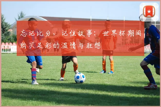 忘记比分,记住故事:世界杯期间购买足彩的温情与狂想
