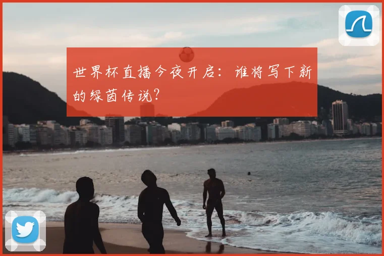 世界杯直播今夜开启：谁将写下新的绿茵传说？