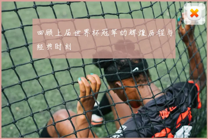 回顾上届世界杯冠军的辉煌历程与经典时刻