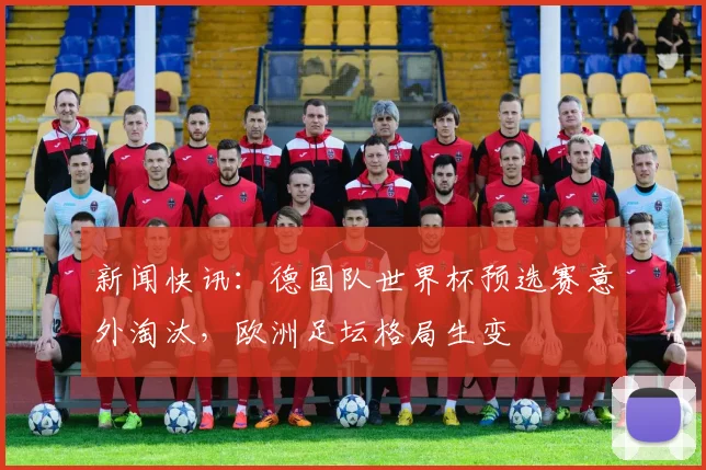 新闻快讯：德国队世界杯预选赛意外淘汰，欧洲足坛格局生变