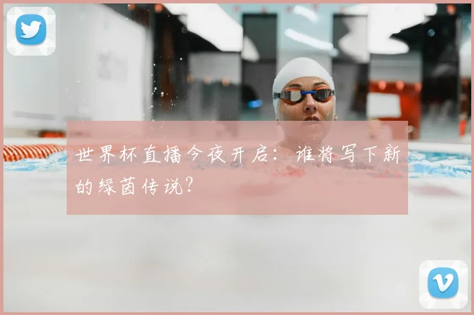 世界杯直播今夜开启:谁将写下新的绿茵传说?