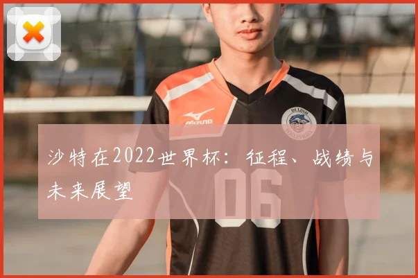 沙特在2022世界杯：征程、战绩与未来展望