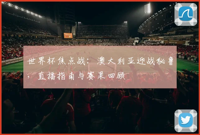 世界杯焦点战:澳大利亚迎战秘鲁,直播指南与赛果回顾
