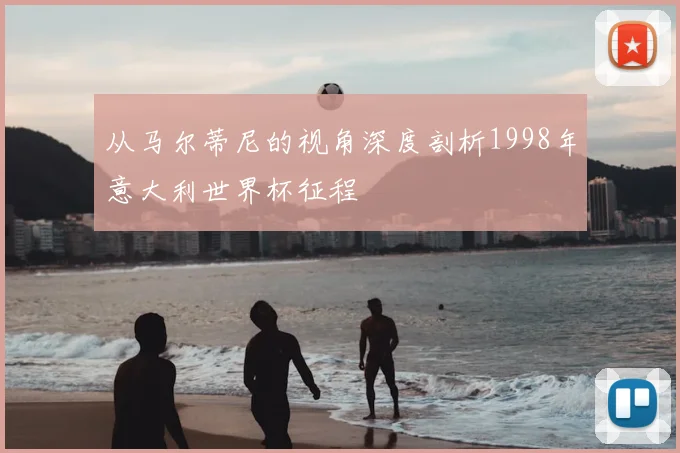 从马尔蒂尼的视角深度剖析1998年意大利世界杯征程
