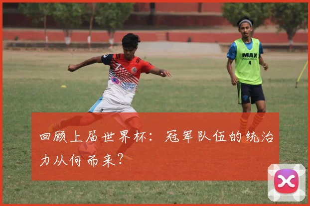 回顾上届世界杯：冠军队伍的统治力从何而来？