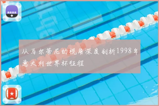从马尔蒂尼的视角深度剖析1998年意大利世界杯征程