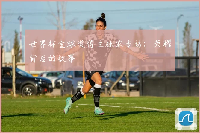 世界杯金球奖得主独家专访：荣耀背后的故事