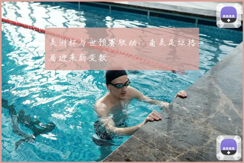 美洲杯与世预赛联动，南美足坛格局迎来新变数