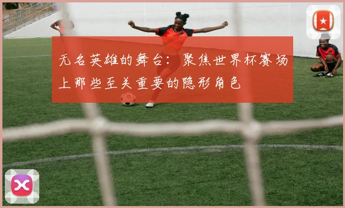 无名英雄的舞台：聚焦世界杯赛场上那些至关重要的隐形角色
