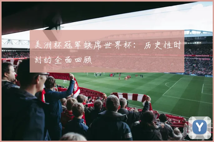 美洲杯冠军缺席世界杯:历史性时刻的全面回顾