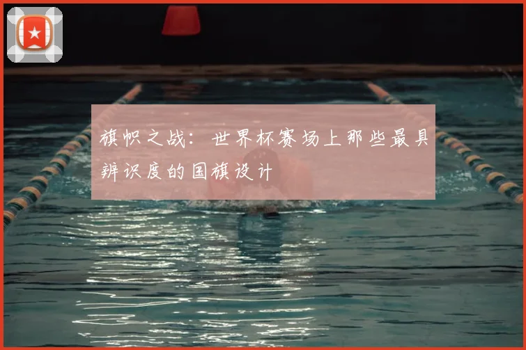 旗帜之战：世界杯赛场上那些最具辨识度的国旗设计